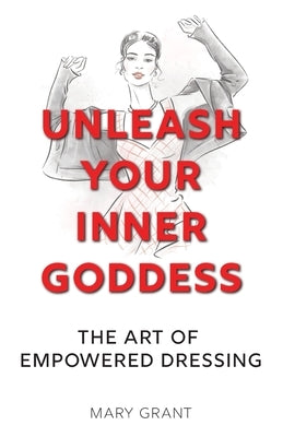 Unleash Your Inner Goddess: The Art of Empowered Dressing by Grant, Mary