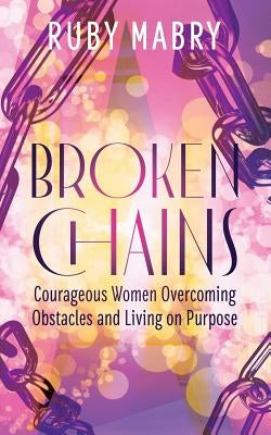 Broken Chains: Courageous Women Overcoming Obstacles and Living on Purpose by Mabry, Ruby