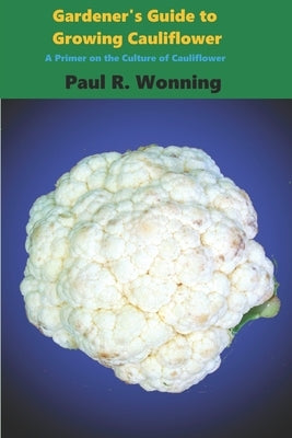Gardener's Guide to Growing Cauliflower: A Primer on the Culture of Cauliflower by Wonning, Paul R.