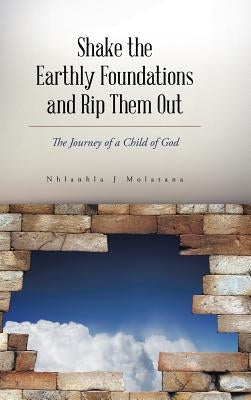 Shake the Earthly Foundations and Rip Them Out: The Journey of a Child of God by Molatana, Nhlanhla J.