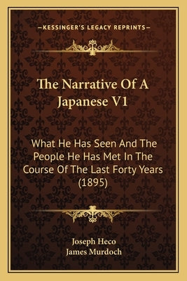 The Narrative Of A Japanese V1: What He Has Seen And The People He Has Met In The Course Of The Last Forty Years (1895) by Heco, Joseph