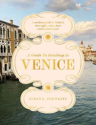 A Guide to Drinking in Venice: A Modern Guide to Venice's Best Coffee, Wine, Beer and Cocktail Spots by Schwartz, Susan L.