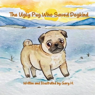 The Ugly Pug Who Saved Dogkind by H, Gary
