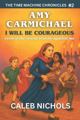 Amy Carmichael: I Will Be Courageous, Even if the Whole World Stands Against Me: (The Time Machine Chronicles Book 2) by Nichols, Caleb J.