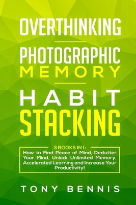 Overthinking, Photographic Memory, Habit Stacking: 3 Books in 1: How to Find Peace of Mind, Declutter Your Mind, Unlock Unlimited Memory, Accelerated by Bennis, Tony