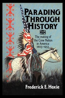 Parading Through History: The Making of the Crow Nation in America 1805-1935 by Hoxie, Frederick E.