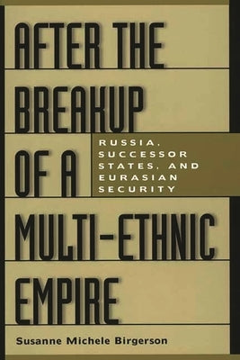 After the Breakup of a Multi-Ethnic Empire: Russia, Successor States, and Eurasian Security by Birgerson, Susanne M.