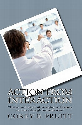 Action From Interaction: "The art and science of managing performance outcomes through communication" by Pruitt, Angela