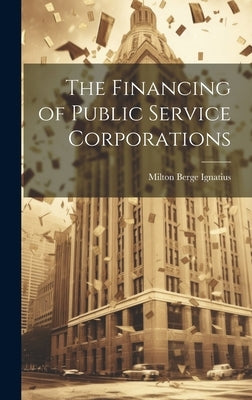 The Financing of Public Service Corporations by Ignatius, Milton Berge