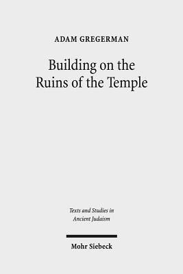 Building on the Ruins of the Temple: Apologetics and Polemics in Early Christianity and Rabbinic Judaism by Gregerman, Adam