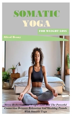 Somatic Yoga for Weight Loss: Stress Reduction And Weight Loss And The Powerful Connection Between Relaxation And Shedding Pounds With Somatic Yoga by Benny, Alfred