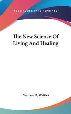 The New Science Of Living And Healing by Wattles, Wallace D.