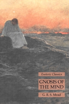 Gnosis of the Mind: Esoteric Classics by Mead, G. R. S.