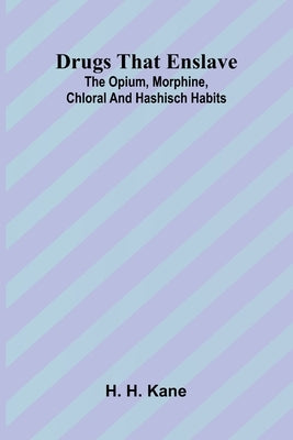 Drugs that enslave: The opium, morphine, chloral and hashisch habits by H. Kane, H.