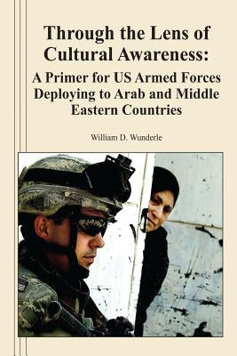 Through the Lens of Cultural Awareness: A Primer for US Armed Forces Deploying to Arab and Middle Eastern Countries by Wunderle, William D.