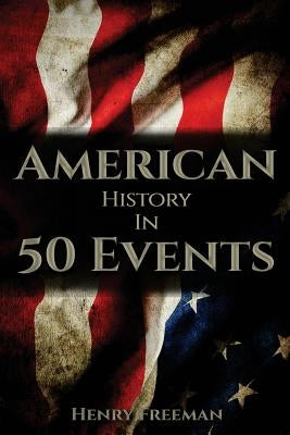 American History in 50 Events: (Battle of Yorktown, Spanish American War, Roaring Twenties, Railroad History, George Washington, Gilded Age) by Freeman, Henry