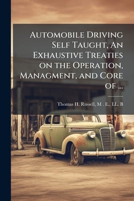Automobile Driving Self Taught, An Exhaustive Treaties on the Operation, Managment, and Core of ... by Thomas H. Russell, M. E. LL B.