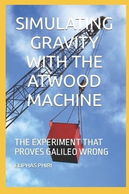 Simulating Gravity with the Atwood Machine: The Experiment That Proves Galileo Wrong by Phiri, Eliphas