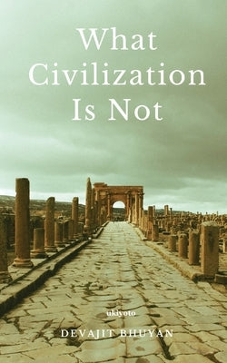 What Civilization Is Not by Devajit Bhuyan