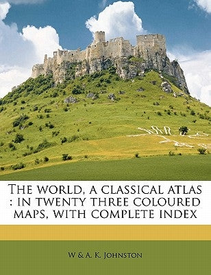 The World, a Classical Atlas: In Twenty Three Coloured Maps, with Complete Index by Johnston, W. &. a. K.