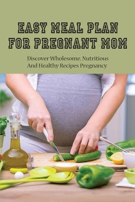 Easy Meal Plan For Pregnant Mom: Discover Wholesome, Nutritious And Healthy Recipes Pregnancy: Pregnancy Nutrition Book by Batterman, Spencer
