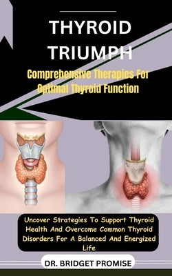 Thyroid Triumph: Comprehensive Therapies For Optimal Thyroid Function: Uncover Strategies To Support Thyroid Health And Overcome Common by Promise, Bridget