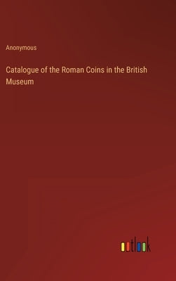 Catalogue of the Roman Coins in the British Museum by Anonymous