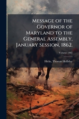Message of the Governor of Maryland to the General Assembly, January Session, 1862.; Volume 1861 by Hicks, Thomas Holliday 1798-1865