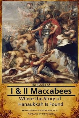 The Books of I & II Maccabees - Where The Story of Hanukkah Is Found by Bagley III, Robert