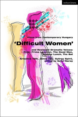 Plays from Contemporary Hungary: 'Difficult Women' and Resistant Dramatic Voices: Prah, Prime Location, Sunday Lunch, the Dead Man, the Bat by T?th, Krisztina