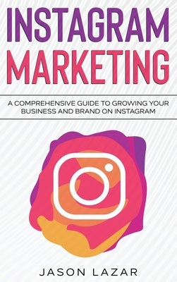 Instagram Marketing: A Comprehensive Guide to Growing Your Brand on Instagram by Lazar, Jason