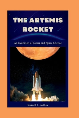 The Artemis 1 Rocket: An evolution of lunar and space science by L. Arthur, Russell