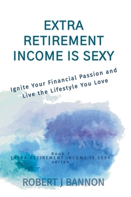 Extra Retirement Income is Sexy: Ignite Your Financial Passion and Live the Lifestyle You Love by Bannon, Robert J.