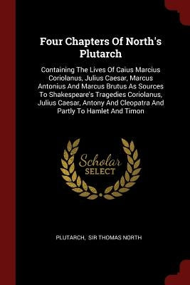 Four Chapters Of North's Plutarch: Containing The Lives Of Caius Marcius Coriolanus, Julius Caesar, Marcus Antonius And Marcus Brutus As Sources To Sh by Plutarch
