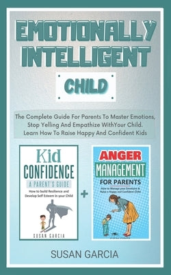 Emotionally Intelligent Child: The Complete Guide For Parents To Master Emotions, Stop Yelling And Empathize With Your Child - Learn How To Raise Hap by Garcia, Susan