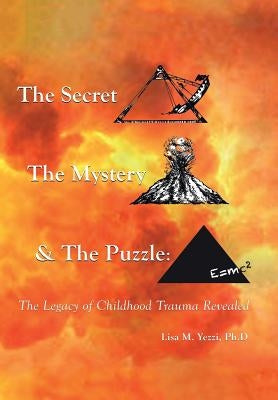 The Secret, the Mystery and the Puzzle: The Legacy of Childhood Trauma Revealed by Yezzi Ph. D., Lisa M.