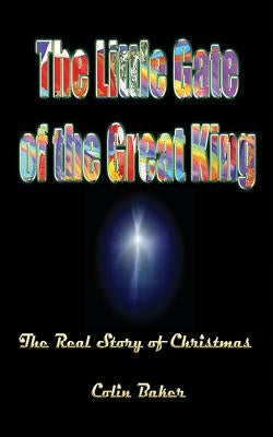 The Little Gate of the Great King: The Real Story of Christmas by Baker, Colin