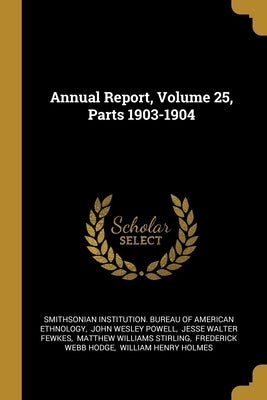 Annual Report, Volume 25, Parts 1903-1904 by Smithsonian Institution Bureau of Ameri