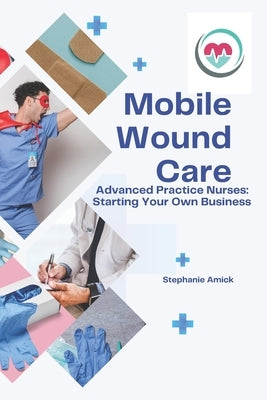 Mobile Wound Care: Advanced Practice Nurses: Starting Your Own Business by Amick, Stephanie