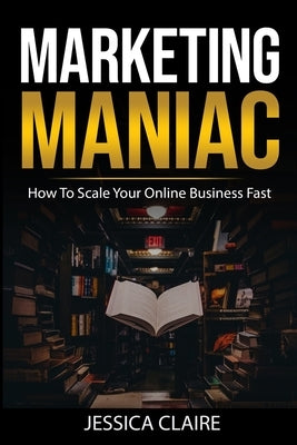 Marketing Maniac: How To Scale Your Online Business Fast by Claire, Jessica