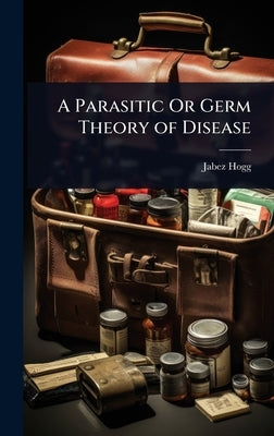A Parasitic Or Germ Theory of Disease by Hogg, Jabez
