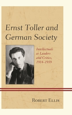 Ernst Toller and German Society: Intellectuals as Leaders and Critics, 1914-1939 by Ellis, Robert