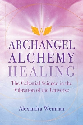 Archangel Alchemy Healing: The Celestial Science in the Vibration of the Universe by Wenman, Alexandra