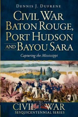 Civil War Baton Rouge, Port Hudson and Bayou Sara:: Capturing the Mississippi by Dufrene, Dennis J.