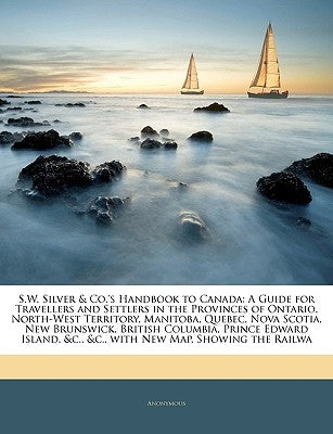 S.W. Silver & Co.'s Handbook to Canada: A Guide for Travellers and Settlers in the Provinces of Ontario, North-West Territory, Manitoba, Quebec, Nova by Anonymous