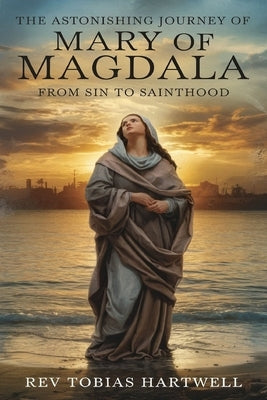 The Astonishing Journey of Mary of Magdala: From Sin To Sainthood. by Hartwell, Tobias
