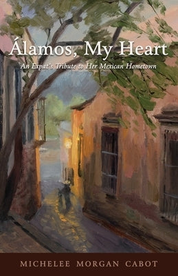 Álamos, My Heart: An Expat's Tribute to Her Mexican Hometown by Morgan Cabot, Michelee