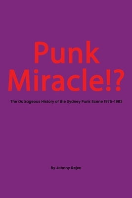 Punk Miracle: The outrageous history of the Sydney punk scene 1976 - 1983 by Rejex, Johhny