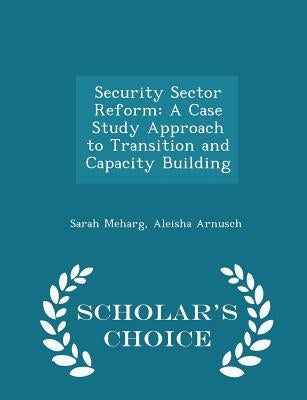 Security Sector Reform: A Case Study Approach to Transition and Capacity Building - Scholar's Choice Edition by Meharg, Sarah