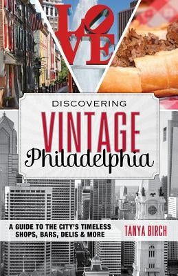 Discovering Vintage Philadelphia: A Guide to the City's Timeless Shops, Bars, Delis & More by Birch, Tanya